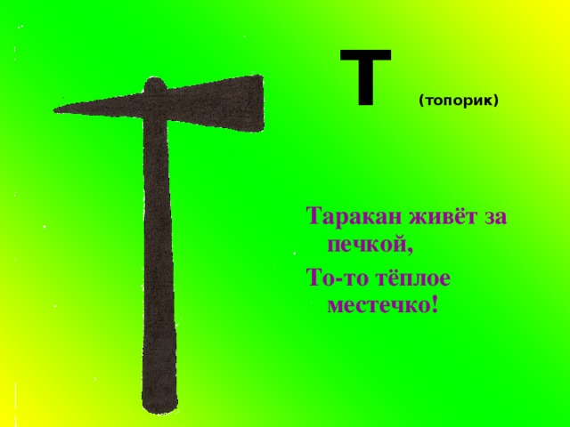 Т (топорик)  Таракан живёт за печкой, То-то тёплое местечко! 