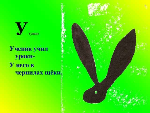  У (уши)  Ученик учил уроки- У него в чернилах щёки. 