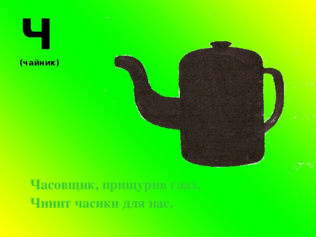   Ч (чайник)  Часовщик, прищурив глаз, Чинит часики для нас. 