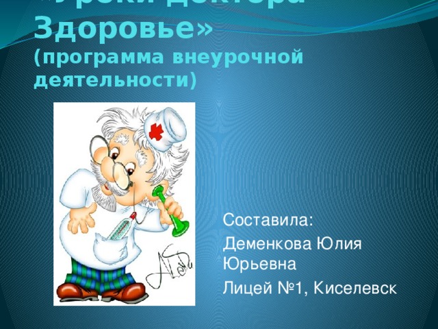 «Уроки доктора Здоровье»  (программа внеурочной деятельности) Составила: Деменкова Юлия Юрьевна Лицей №1, Киселевск 