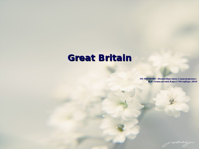 Great Britain      ПО ПОСОБИЮ «Великобритания.Страноведение» Ю.Б.Голицынский,Каро,С-Петербург,2010 