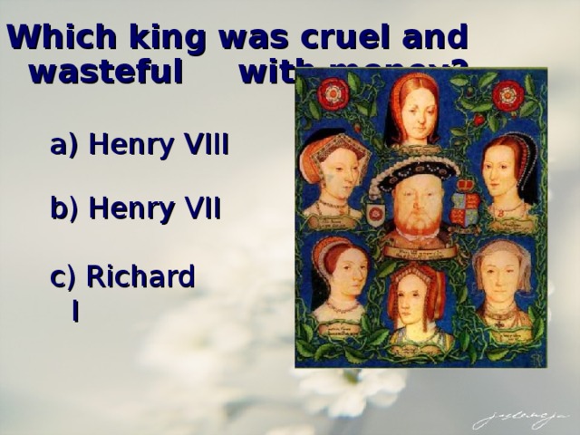 Which king was cruel and wasteful  with money? Henry VIII b) Henry VII c) Richard I 