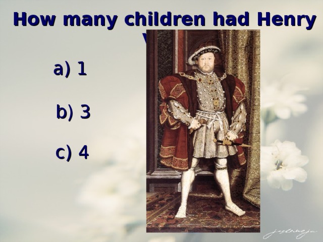  How many children had Henry VIII ? a) 1 b) 3 c) 4 