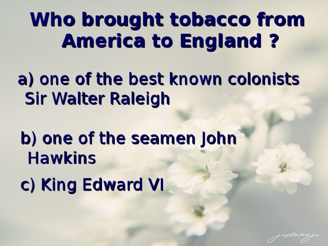 Who brought tobacco from America to England ?   a) one of the best known colonists Sir Walter Raleigh  b) one of the seamen John Hawkins c) King Edward VI 