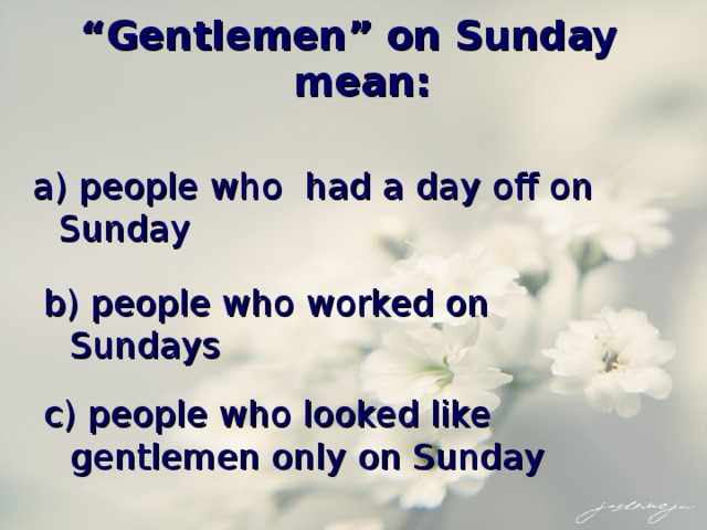 “ Gentlemen” on Sunday mean: a) people who had a day off on Sunday  b) people who worked on Sundays c) people who looked like gentlemen only on Sunday 