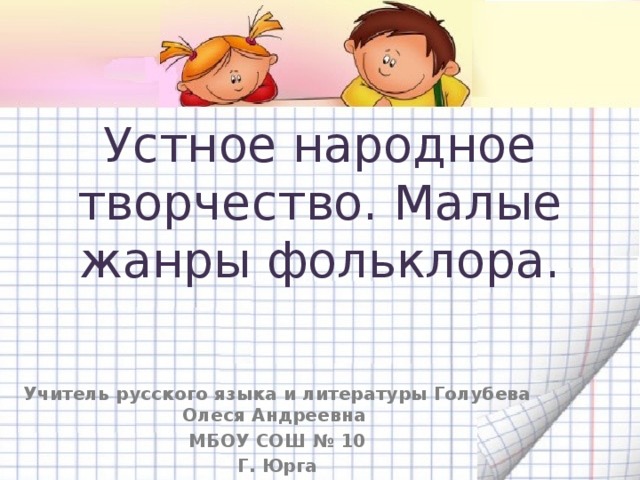 Устное народное творчество. Малые жанры фольклора. Учитель русского языка и литературы Голубева Олеся Андреевна МБОУ СОШ № 10 Г. Юрга 