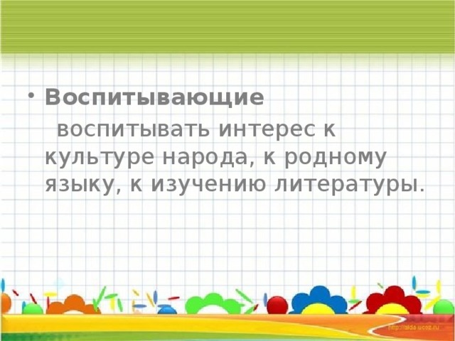 Воспитывающие  воспитывать интерес к культуре народа, к родному языку, к изучению литературы. 