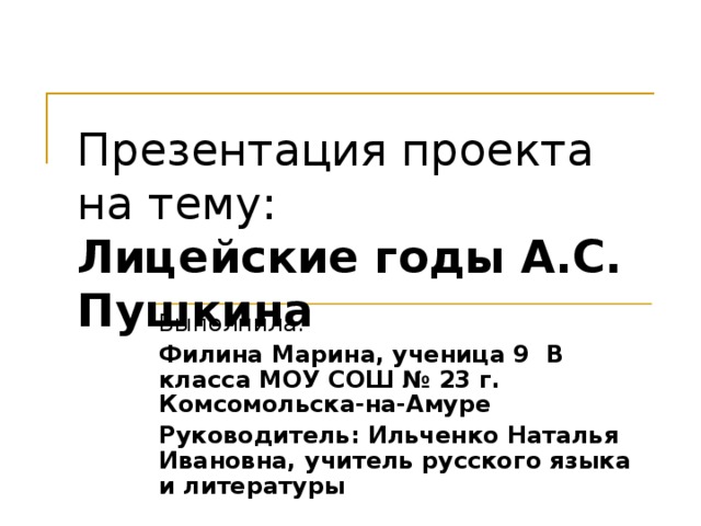 Презентация проекта на тему:  Лицейские годы А.С. Пушкина Выполнила: Филина Марина, ученица 9 В класса МОУ СОШ № 23 г. Комсомольска-на-Амуре Руководитель: Ильченко Наталья Ивановна, учитель русского языка и литературы 