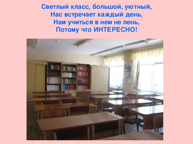 Светлый класс, большой, уютный,  Нас встречает каждый день,  Нам учиться в нем не лень,  Потому что ИНТЕРЕСНО! 