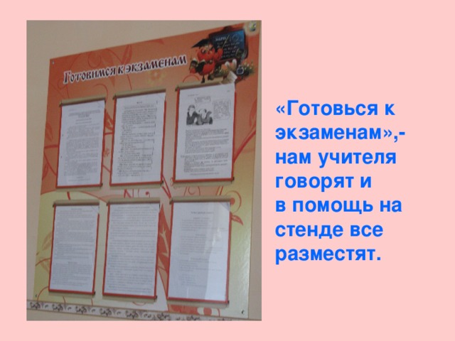 «Готовься к экзаменам»,-нам учителя  говорят и  в помощь на стенде все разместят. 