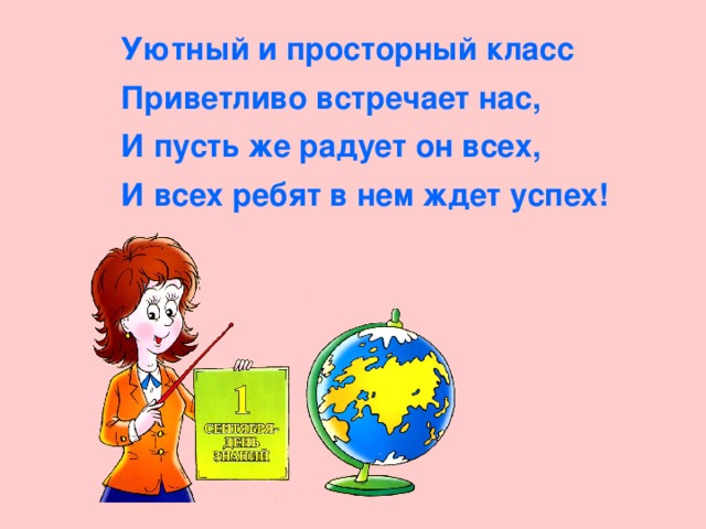 Уютный и просторный класс Приветливо встречает нас, И пусть же радует он всех, И всех ребят в нем ждет успех!  