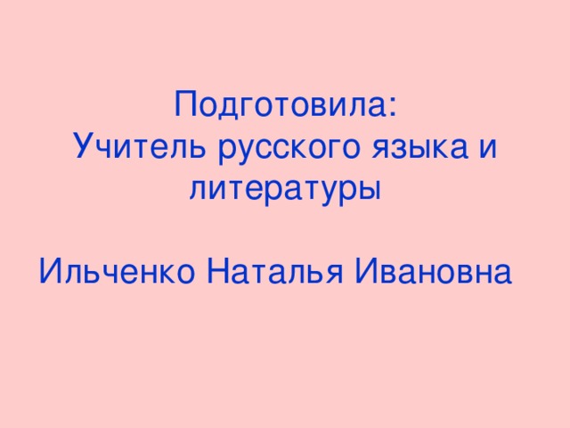 Подготовила:  Учитель русского языка и литературы   Ильченко Наталья Ивановна  