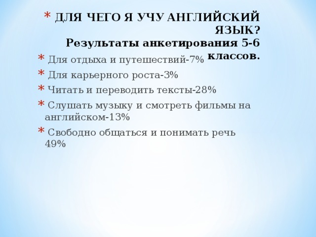 ДЛЯ ЧЕГО Я УЧУ АНГЛИЙСКИЙ ЯЗЫК?  Результаты анкетирования 5-6 классов.      Для отдыха и путешествий-7%   Для карьерного роста-3%   Читать и переводить тексты-28%   Слушать музыку и смотреть фильмы на английском-13%   Свободно общаться и понимать речь 49%  