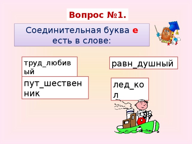 Вопрос №1. Соединительная буква е  есть в слове: труд_любивый равн_душный пут_шественник лед_кол 