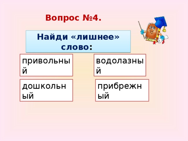 Вопрос №4. Найди «лишнее» слово : водолазный привольный дошкольный прибрежный 