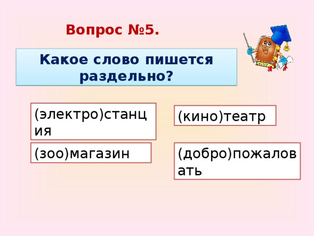 Вопрос №5. Какое слово пишется раздельно? (электро)станция (кино)театр (зоо)магазин (добро)пожаловать 
