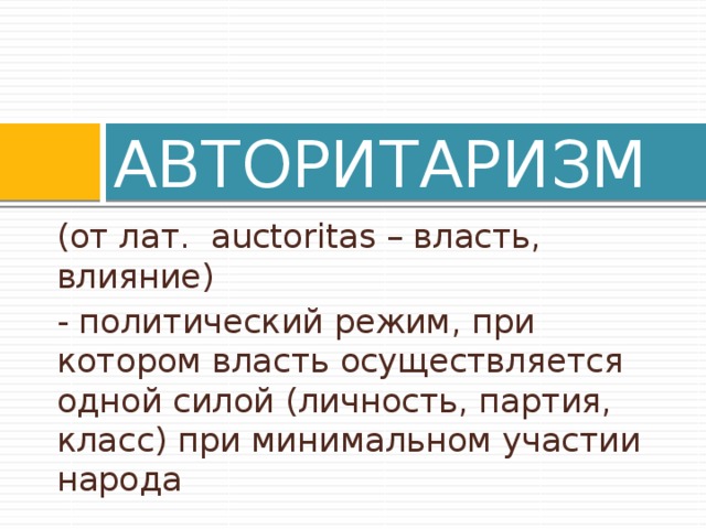 АВТОРИТАРИЗМ (от лат. auctoritas – власть, влияние) - политический режим, при котором власть осуществляется одной силой (личность, партия, класс) при минимальном участии народа  