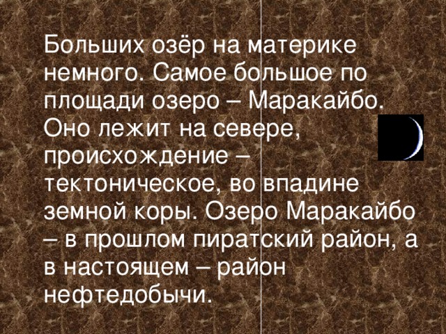  Больших озёр на материке немного. Самое большое по площади озеро – Маракайбо. Оно лежит на севере, происхождение – тектоническое, во впадине земной коры. Озеро Маракайбо – в прошлом пиратский район, а в настоящем – район нефтедобычи. 