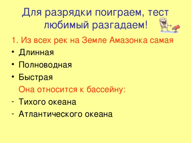 Для разрядки поиграем, тест любимый разгадаем! 1. Из всех рек на Земле Амазонка самая  Длинная Полноводная Быстрая  Она относится к бассейну: Тихого океана Атлантического океана 