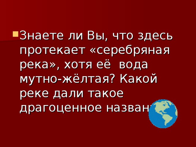 Знаете ли Вы, что здесь протекает «серебряная река», хотя её вода мутно-жёлтая? Какой реке дали такое драгоценное название? 