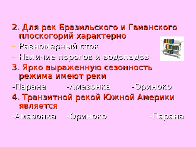 2. Для рек Бразильского и Гвианского плоскогорий характерно Равномерный сток Наличие порогов и водопадов 3. Ярко выраженную сезонность режима имеют реки -Парана    -Амазонка  -Ориноко 4. Транзитной рекой Южной Америки является -Амазонка  -Ориноко  -Парана 