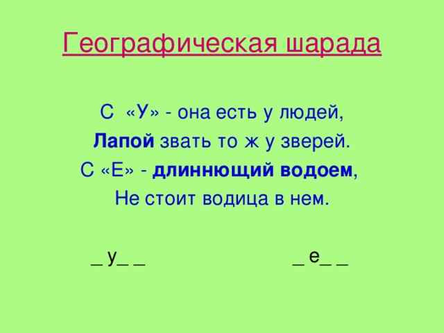 Географическая шарада С «У» - она есть у людей, Лапой звать то ж у зверей. С «Е» - длиннющий водоем , Не стоит водица в нем. _ у _  _  _ е _  _  