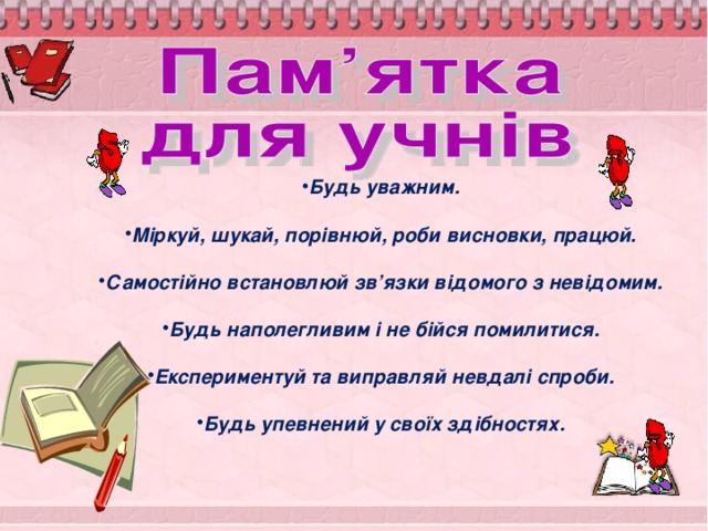   Будь уважним.  Міркуй, шукай, порівнюй, роби висновки, працюй.  Самостійно встановлюй зв’язки відомого з невідомим.  Будь наполегливим і не бійся помилитися.  Експериментуй та виправляй невдалі спроби.  Будь упевнений у своїх здібностях.  