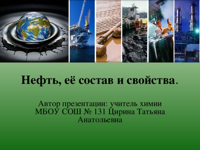 Нефть, её состав и свойства . Автор презентации: учитель химии МБОУ СОШ № 131 Цирина Татьяна Анатольевна 