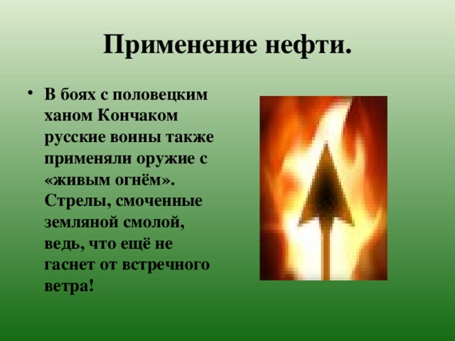Применение нефти. В боях с половецким ханом Кончаком русские воины также применяли оружие с «живым огнём». Стрелы, смоченные земляной смолой, ведь, что ещё не гаснет от встречного ветра! 