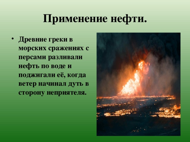 Применение нефти. Древние греки в морских сражениях с персами разливали нефть по воде и поджигали её, когда ветер начинал дуть в сторону неприятеля. 