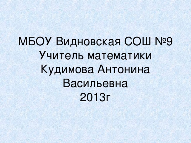МБОУ Видновская СОШ №9  Учитель математики Кудимова Антонина Васильевна  2013г 