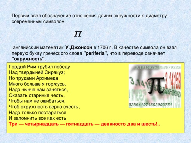 Первым ввёл обозначение отношения длины окружности к диаметру современным символом  английский математик У.Джонсон в 1706 г. В качестве символа он взял первую букву греческого слова 