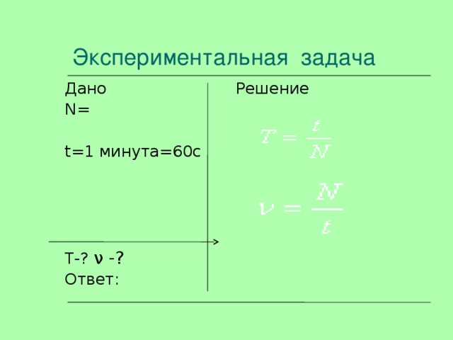 Экспериментальная задача Дано Решение N = t =1 минута=60с T -? ν -? Ответ: 