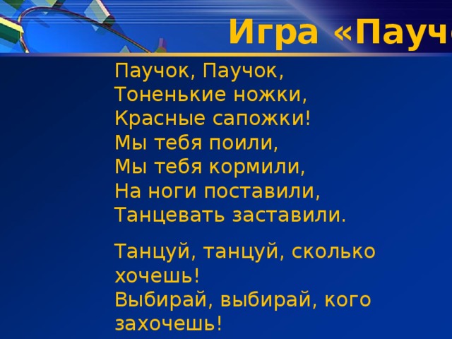Игра «Паучок» Паучок, Паучок,  Тоненькие ножки,  Красные сапожки!  Мы тебя поили,  Мы тебя кормили,  На ноги поставили,  Танцевать заставили. Танцуй, танцуй, сколько хочешь!  Выбирай, выбирай, кого захочешь! 