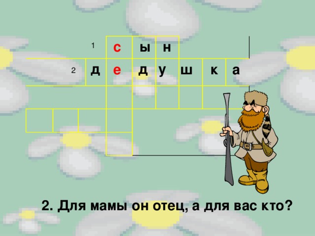  с  ы   н    1  д д у е ш к а 2 2. Для мамы он отец, а для вас кто? 
