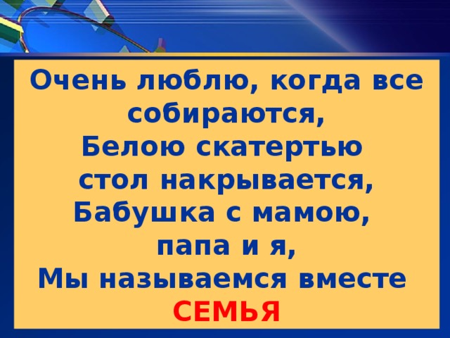 Очень люблю, когда все собираются, Белою скатертью стол накрывается, Бабушка с мамою, папа и я, Мы называемся вместе  СЕМЬЯ 