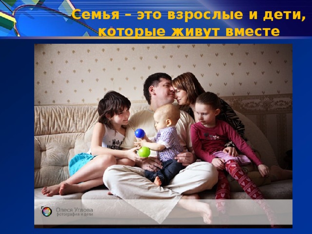 Семья – это взрослые и дети, которые живут вместе 