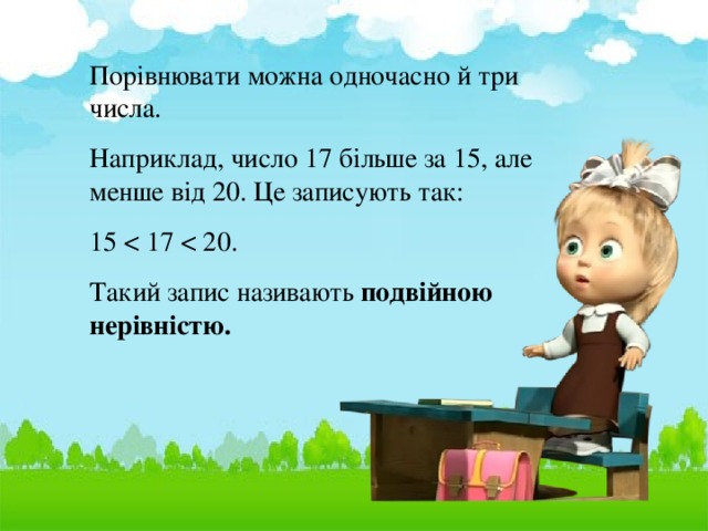 Порівнювати можна одночасно й три числа. Наприклад, число 17 більше за 15, але менше від 20. Це записують так: 15 Такий запис називають подвійною нерівністю.  