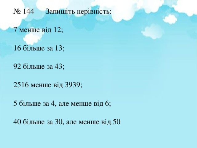 № 144 Запишіть нерівність: 7 менше від 12; 16 більше за 13; 92 більше за 43; 2516 менше від 3939; 5 більше за 4, але менше від 6; 40 більше за 30, але менше від 50  
