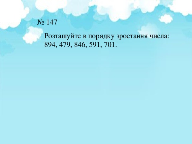 № 147  Розташуйте в порядку зростання числа: 894, 479, 846, 591, 701. 