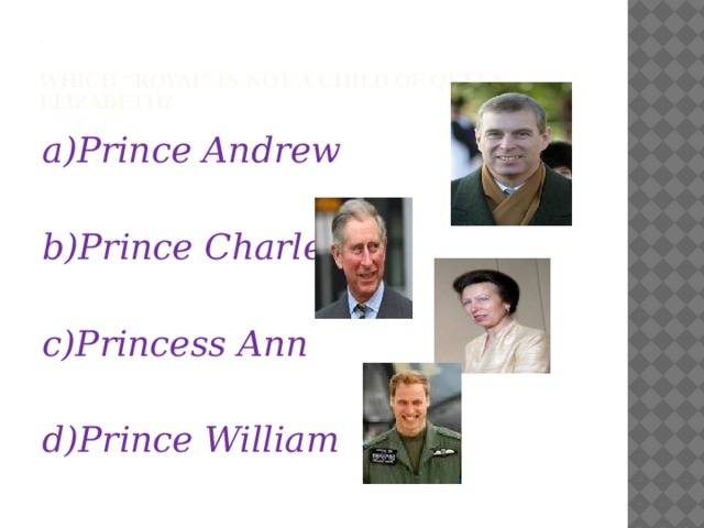 .   Which “royal” is not a child of Queen Elizabeth? a)Prince Andrew  b)Prince Charles  c)Princess Ann  d)Prince William 