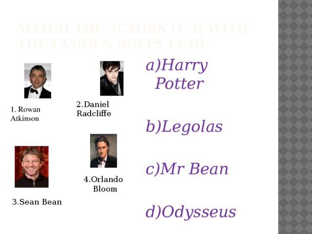 Match the actors (1-4) with the famous roles (a-d). a)Harry Potter  b)Legolas  c)Mr Bean  d)Odysseus 2.Daniel Radcliffe 1. Rowan Atkinson 4.Orlando Bloom 3.Sean Bean 