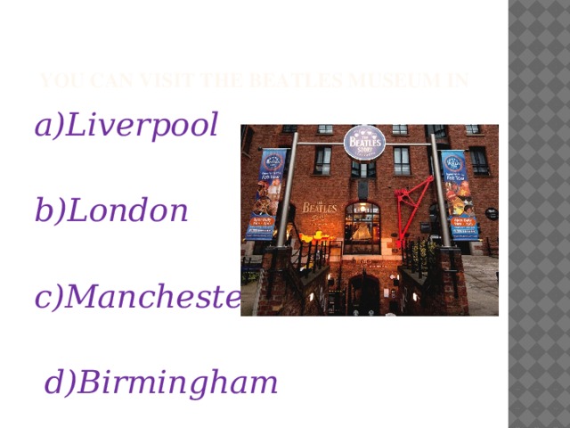  You can visit the Beatles Museum in a)Liverpool  b)London  c)Manchester   d)Birmingham 