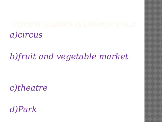  Covent Garden is London’s old a)circus  b)fruit and vegetable market  c)theatre  d)Park  