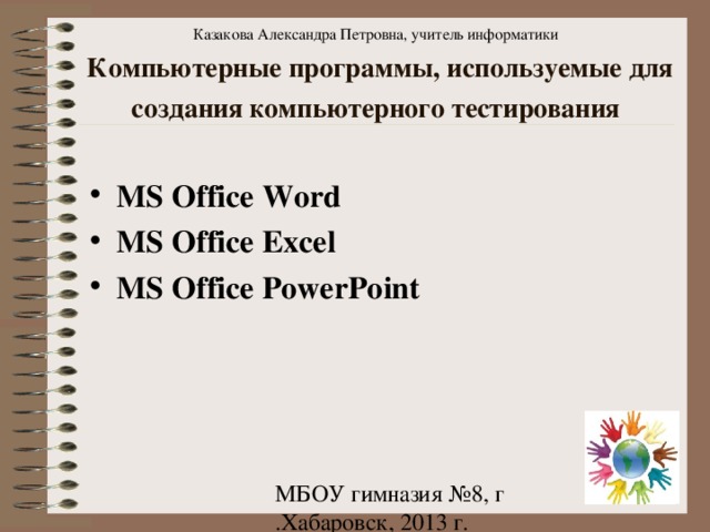 Казакова Александра Петровна, учитель информатики Компьютерные программы, используемые для создания компьютерного тестирования  MS Office Word MS Office Excel MS Office PowerPoint 