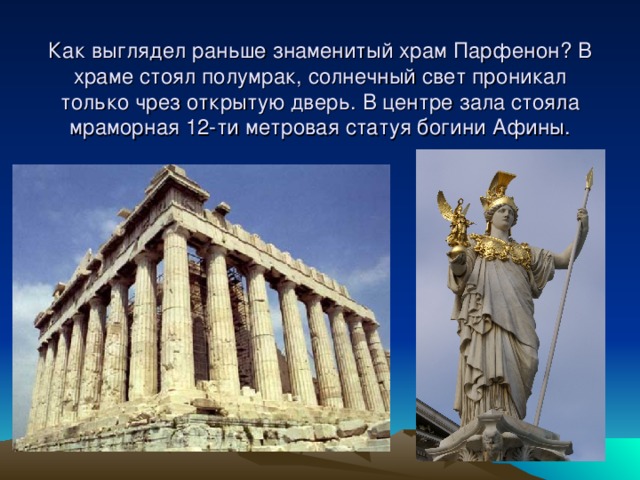 Как выглядел раньше знаменитый храм Парфенон? В храме стоял полумрак, солнечный свет проникал только чрез открытую дверь. В центре зала стояла мраморная 12-ти метровая статуя богини Афины. 