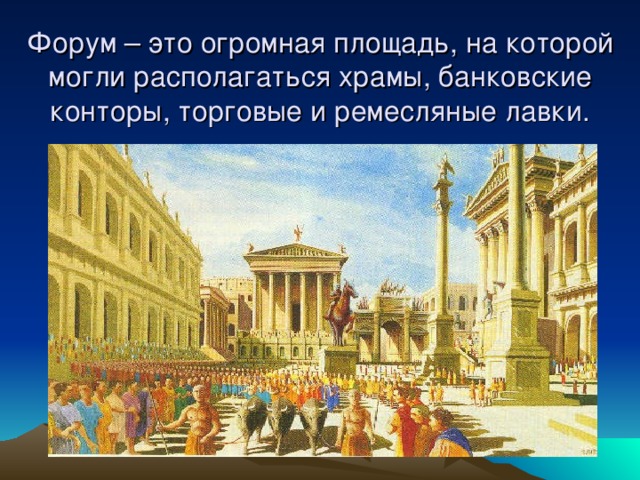 Форум – это огромная площадь, на которой могли располагаться храмы, банковские конторы, торговые и ремесляные лавки. 