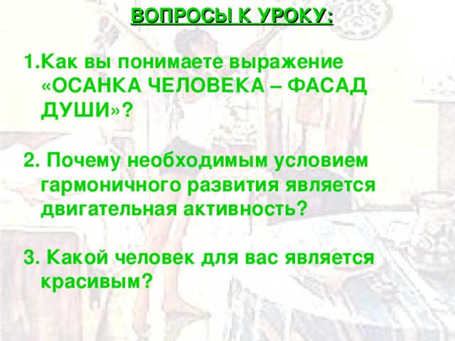 ВОПРОСЫ К УРОКУ:  Как вы понимаете выражение «ОСАНКА ЧЕЛОВЕКА – ФАСАД ДУШИ»?  2. Почему необходимым условием гармоничного развития является двигательная активность?  3. Какой человек для вас является красивым?   