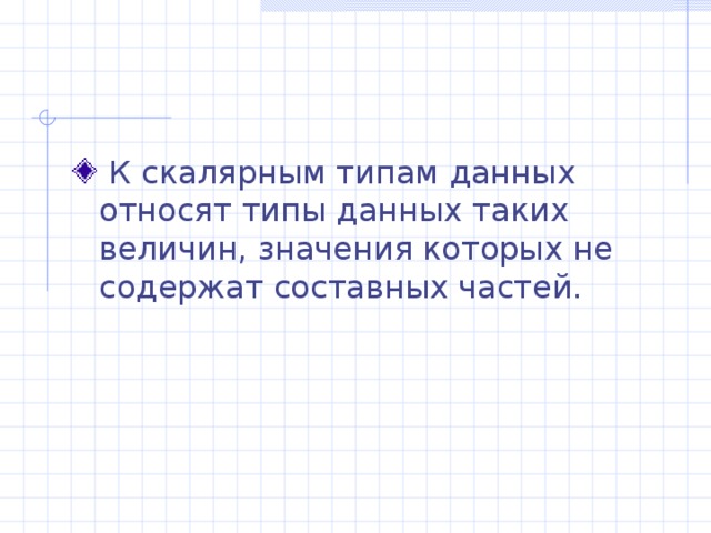  К скалярным типам данных относят типы данных таких величин, значения которых не содержат составных частей. 