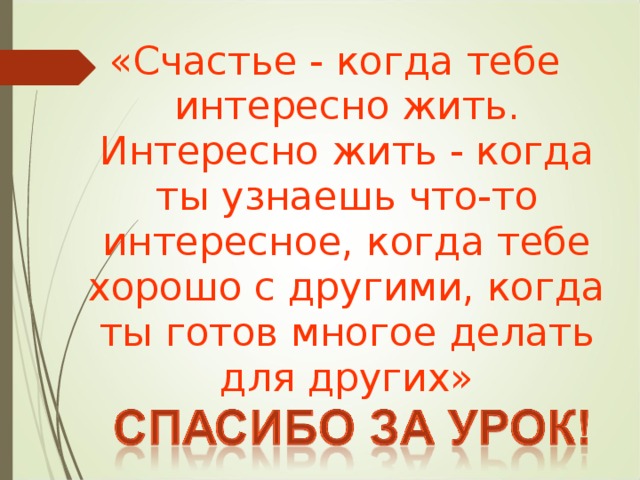 «Счастье - когда тебе интересно жить. Интересно жить - когда ты узнаешь что-то интересное, когда тебе хорошо с другими, когда ты готов многое делать для других» 